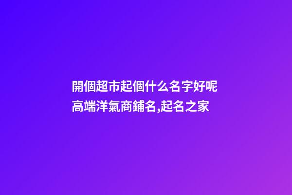開個超市起個什么名字好呢 高端洋氣商鋪名,起名之家-第1張-店鋪起名-玄機派